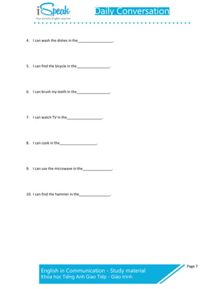 Page 7
4. I can wash the dishes in the _.
5. I can find the bicycle in the _.
6. I can brush my teeth in the _.
7. I can watch TV in the _.
8. I can cook in the _.
9. I can use the microwave in the _.
10. I can find the hammer in the _.
 