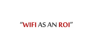 “WIFI AS AN ROI”
 