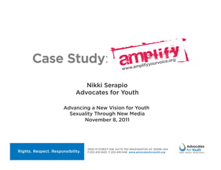 Case Study:
           Nikki Serapio
        Advocates for Youth

    Advancing a New Vision for Youth
      Sexuality Through New Media
           November 8, 2011
 