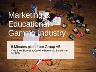 Marketing & Educational  Gaming Industry 8 Minutes pitch from Group A5: Yme Sake Boonstra, Caroline Boerema, Sander van der Kolk 
