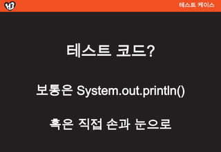 테스트 켶이스




    테스트 코드?

보통은 System.out.println()

  혹은 직접 손과 눈으로
 