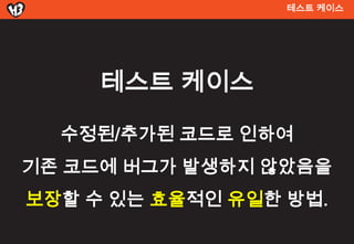 테스트 켶이스




     테스트 켶이스

  수정된/추가된 코드로 인하여
기존 코드에 버그가 발생하지 않았음을
보장할 수 있는 효율적인 유일한 방법.
 