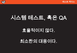 테스트 켶이스




시스템 테스트, 혹은 QA

  효율적이지 않다.

  최소한의 대응이다.
 