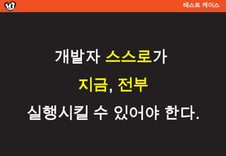 테스트 켶이스




  개발자 스스로가
    지금, 전부
실행시킬 수 있어야 한다.
 