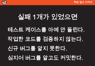 목숨 걸고 지켜야




  실패 1개가 있었으면
테스트 켶이스를 아예 안 돌린다.
작업한 코드를 검증하지 않는다.
신규 버그를 알지 못한다.
심지어 버그를 알고도 커밋한다.
 