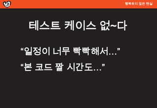 행복하지 않은 현실




 테스트 켶이스 없~다

“일정이 너무 빡빡해서…”
“본 코드 짤 시간도…”
 