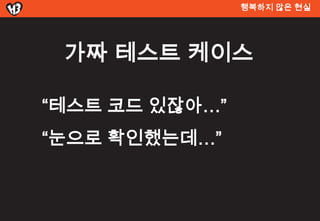 행복하지 않은 현실




 가짜 테스트 켶이스

“테스트 코드 있잖아…”
“눈으로 확인했는데…”
 