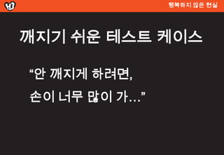 행복하지 않은 현실




깨지기 쉬운 테스트 켶이스

“안 깨지게 하려면,
손이 너무 많이 가…”
 
