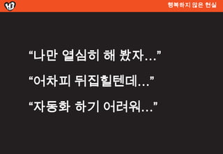 행복하지 않은 현실




“나만 열심히 해 봤자…”

“어차피 뒤집힐텐데…”

“자동화 하기 어려워…”
 