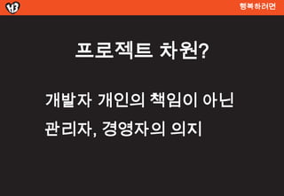 행복려면




  프로젝트 차원?

개발자 개인의 책임이 아닌
관리자, 경영자의 의지
 