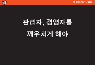 행복려면 - 일정




관리자, 경영자를
깨우치게 해야
 