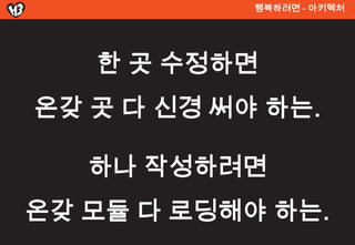 행복려면 - 아키텍처




   한 곳 수정하면
온갖 곳 다 신경 써야 하는.

   하나 작성하려면
온갖 모듈 다 로딩해야 하는.
 