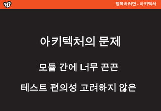행복려면 - 아키텍처




  아키텍처의 문제

  모듈 간에 너무 끈끈

테스트 편의성 고려하지 않은
 