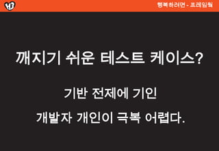 행복려면 - 프레임웤




깨지기 쉬운 테스트 켶이스?

   기반 전제에 기인
 개발자 개인이 극복 어렵다.
 