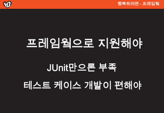 행복려면 - 프레임웤




프레임웤으로 지원해야

   JUnit만으론 부족
테스트 켶이스 개발이 편해야
 