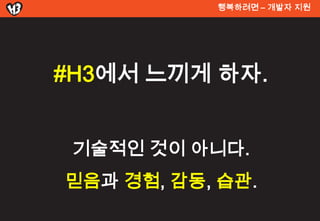 행복려면 – 개발자 지원




#H3에서 느끼게 하자.


 기술적인 것이 아니다.
믿음과 경험, 감동, 습관.
 