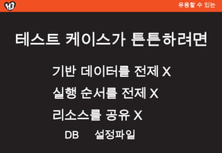 유용할 수 있는




테스트 켶이스가 튼튼하려면

  기반 데이터를 전제 X
  실행 순서를 전제 X
  리소스를 공유 X
   DB   설정파일
 