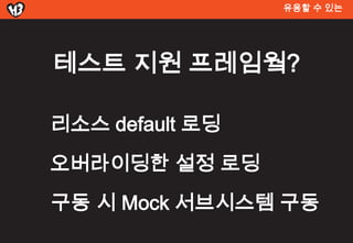 유용할 수 있는




테스트 지원 프레임웤?

리소스 default 로딩
오버라이딩한 설정 로딩
구동 시 Mock 서브시스템 구동
 
