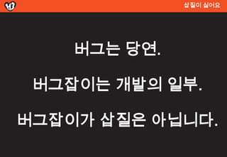 삽질이 싫어요




    버그는 당연.

 버그잡이는 개발의 일부.

버그잡이가 삽질은 아닙니다.
 