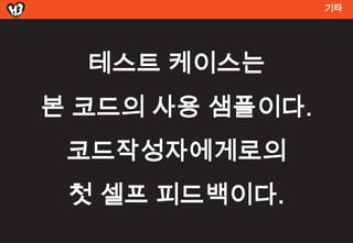 기




  테스트 켶이스는
본 코드의 사용 샘플이다.
 코드작성자에게로의
 첫 셀프 피드백이다.
 