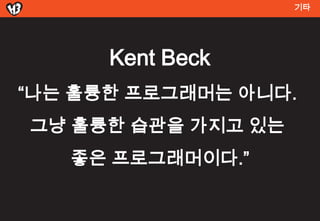 기




      Kent Beck
“나는 훌륭한 프로그래머는 아니다.
그냥 훌륭한 습관을 가지고 있는
   좋은 프로그래머이다.”
 