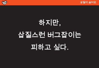 삽질이 싫어요




   하지만,
삽질스런 버그잡이는
  피하고 싶다.
 
