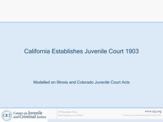 www.cjcj.org
© Center on Juvenile and Criminal Justice 2013
40 Boardman Place
San Francisco, CA 94103
California Establishes Juvenile Court 1903
Modelled on Illinois and Colorado Juvenile Court Acts
 