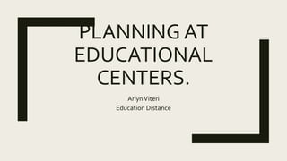PLANNING AT
EDUCATIONAL
CENTERS.
ArlynViteri
Education Distance
 
