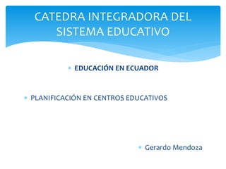  EDUCACIÓN EN ECUADOR
 PLANIFICACIÓN EN CENTROS EDUCATIVOS
 Gerardo Mendoza
CATEDRA INTEGRADORA DEL
SISTEMA EDUCATIVO
 