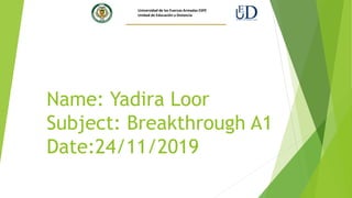 Name: Yadira Loor
Subject: Breakthrough A1
Date:24/11/2019
Universidad de las Fuerzas Armadas ESPE
Unidad de Educación a Distancia
 