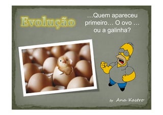 …Quem apareceu
primeiro… O ovo …
   ou a galinha?
 