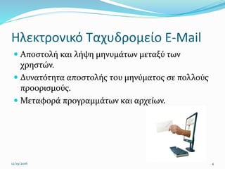 Ηλεκτρονικό Ταχυδρομείο E-Mail
 Αποστολή και λήψη μηνυμάτων μεταξύ των
χρηστών.
 Δυνατότητα αποστολής του μηνύματος σε πολλούς
προορισμούς.
 Μεταφορά προγραμμάτων και αρχείων.
12/19/2016 4
 