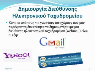 Δημιουργία Διεύθυνσης
Ηλεκτρονικού Ταχυδρομείου
 Κάποιοι από τους πιο γνωστούς ιστοχώρους που μας
παρέχουν τη δυνατότητα να δημιουργήσουμε μια
διεύθυνση ηλεκτρονικού ταχυδρομείου (webmail) είναι
οι εξής:
12/19/2016 9
 
