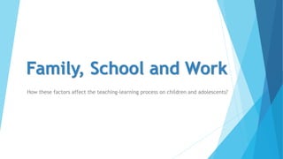 Family, School and Work
How these factors affect the teaching-learning process on children and adolescents?
 