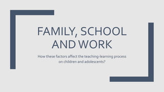 FAMILY, SCHOOL
ANDWORK
How these factors affect the teaching-learning process
on children and adolescents?
 