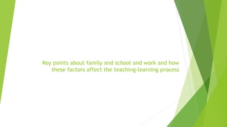 Key points about family and school and work and how
these factors affect the teaching-learning process
 