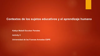 Contextos de los sujetos educativos y el aprendizaje humano
Kattya Mabell Escobar Paredes
Activity 5
Universidad de las Fuerzas Armadas ESPE
 