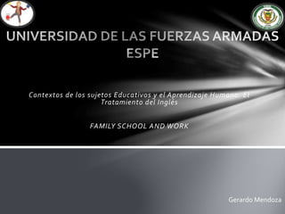 Contextos de los sujetos Educativos y el Aprendizaje Humano. El
Tratamiento del Inglés
FAMILY SCHOOL AND WORK
Gerardo Mendoza
 