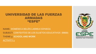 UNIVERSIDAD DE LAS FUERZAS
ARMADAS
“ESPE”
NAME: DOMÉNICA BELÉN LARREA ESPARZA
SUBJECT: CONTEXTOS DE LOS SUJETOS EDUCATIVOS (8868)
THEME 5: SCHOOL AND WORK
ACTIVITY 5
 
