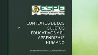 z
CONTEXTOS DE LOS
SUJETOS
EDUCATIVOS Y EL
APRENDIZAJE
HUMANO
Student’s name: Denisse Izurieta Barrionuevo
 