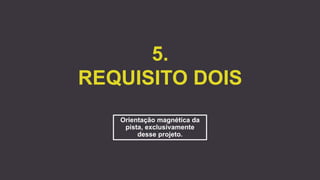 5.
REQUISITO DOIS
Orientação magnética da
pista, exclusivamente
desse projeto.
 