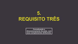 5.
REQUISITO TRÊS
Conceituação e
dimensionamento da pista, com
seus complementos atribuíveis.
 