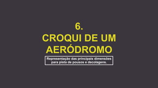 6.
CROQUI DE UM
AERÓDROMO
Representação das principais dimensões
para pista de pousos e decolagens.
 