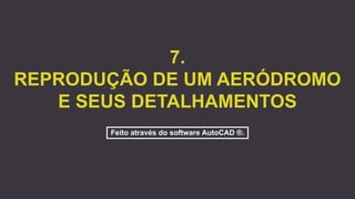 7.
REPRODUÇÃO DE UM AERÓDROMO
E SEUS DETALHAMENTOS
Feito através do software AutoCAD ®.
 