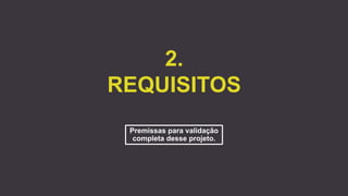 2.
REQUISITOS
Premissas para validação
completa desse projeto.
 