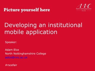 Developing an institutional
mobile application
Speaker:

Adam Elce
North Nottinghamshire College
aelce@nnc.ac.uk

#rscefair
 