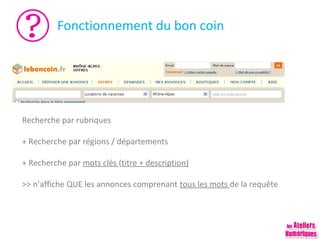 Fonctionnement du bon coin

Recherche par rubriques
+ Recherche par régions / départements
+ Recherche par mots clés (titre + description)
>> n’affiche QUE les annonces comprenant tous les mots de la requête

 