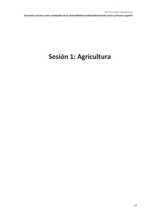 VIII Remedia Workshop
Economía circular como catalizador de la sostenibilidad medioambiental del sector primario español
13
Remedia 2020: Abordando grandes retos en un contexto convulso
Bienvenidos al VIII Workshop de Red REMEDIA.
Cuando empezamos a organizar este Workshop a mediados de 2019, difícilmente podíamos
aventurar las circunstancias en las que se iba a desarrollar. Nuestras vidas han cambiado
por completo, y con ellas nuestra forma de hacer y comunicar la ciencia. Sin embargo, los
retos planteados inicialmente al organizar este congreso siguen intactos, o tal vez matizados
por las condiciones en las que tenemos que afrontarlos. No queda otra opción, debemos
intensificar esfuerzos para garantizar la sostenibilidad del sector primario español, y lo debemos
hacer en un contexto convulso y con grandes incertidumbres.
La Red Remedia es una red científica nacional y de expertise trasversal establecida en 2012.
Entre sus fines se encuentran algunos de los objetivos y retos de desarrollo sostenible
establecidos por la ONU. Específicamente trabaja en la mitigación del calentamiento global
asociado al sector primario (agrícola, ganadero, forestal y agroalimentario), incluyendo la
reducción de las emisiones de gases de efecto invernadero (GEI) y favoreciendo el secuestro de C
atmosférico.
El workshop de Red REMEDIA, tras ser aplazado a septiembre de 2020, abre sus puertas físicas
y virtuales para ofrecer un espacio de discusión único en el que investigadores de distintos
ámbitos desgranarán sus últimos avances y nos permitirán abordar los retos del sector primario
desde una perspectiva multidisciplinar. Este libro de resúmenes da buena cuenta de la diversidad
de trabajos recibidos y de la calidad de los mismos.
VIII Remedia Workshop “Economía circular como catalizador de la sostenibilidad
medioambiental del sector primario español” se centra especialmente en desarrollar una hoja
de ruta desde la ciencia orientada a un manejo sostenible integral de los sistemas agrícolas,
ganaderos, forestales y agroalimentarios, particularmente en condiciones mediterráneas y
entornos productivos intensivos. Se pondrán de manifiesto especialmente las capacidades
de mitigación en el sector primario y las sinergias existentes entre el manejo de
fertilización, la gestión-valorización de residuos orgánicos y la economía circular.
Como resultados de VIII Remedia Workshop pretendemos obtener:
x Una reunión interactiva, dinámica y cooperativa con más de 100 investigadores de prestigio
en un entorno incomparable (Palmeral d´Elx, patrimonio de la Humanidad).
x Conferencias invitadas de expertos internacionales de organismos e iniciativas estratégicas
en el ámbito de la mitigación y la economía circular (IPCC, Global Research Alliance, Oficina
Española de Cambio Climático).
x Interacción con los sectores productivos primarios y sus gestores.
x Sesiones de trabajo temáticas en los siguientes ámbitos:
o Integración de sistemas ganaderos y agrícolas
o Manejo sostenible de la fertilización
o Los suelos y su potencial de secuestro de C en ambientes mediterráneos
o Sistemas forestales y su potencial mitigador
o Aspectos socio-económicos e inventarios de GEI
x Producción de diversas publicaciones científicas asociadas, que incluyen dos volúmenes
especiales en revistas internacionales.
 