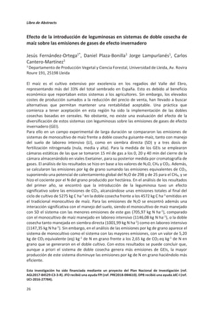 Libro de Abstracts
22
el caso de estudios que analizaban sistemas agroforestales, Kim et al (2016) encontraron
una media de incremento de 2 toneladas de C por hectárea y año en suelo, mientras que
no observaron diferencias significativas en las emisiones de N2O. Sin embargo, varios
estudios han observado una mayor eficiencia de uso de N en sistemas agroforestales
comparados con agricultura convencional (Isbell et al., 2017). La selección adecuada de
especies de plantas para co-cultivo podría constituir un método efectivo de reducir las
emisiones de N2O en sistemas agrícolas (Abalos et al., 2014).
Como conclusión, existe mucha incertidumbre sobre cómo afectan las distintas prácticas
de secuestro de C en las emisiones de N2O. A menudo se tiende a generalizar resultados,
cuando probablemente se necesitan soluciones adaptadas a cada agro-ecosistema.
Aunque algunas opciones pueden resultar contraproducentes para las emisiones directas
de N2O, no se debe descuidar el impacto sobre las emisiones indirectas ni los efectos sobre
la producción de cultivo.
Referencias
Abalos, D., De Deyn, G.B., Kuyper, T.W., van Groenigen, J.W., 2014. Plant species identity surpasses
species richness as a key driver of N2O emissions from grassland. Global Change Biology 20, 265-
275.
Aguilera, E., Lassaletta, L., Sanz-Cobena, A., Garnier, J., Vallejo, A., 2013. The potential of organic
fertilizers and water management to reduce N2O emissions in Mediterranean climate cropping
systems. A review. Agriculture, Ecosystems  Environment 164, 32-52.
Basche, A.D., Miguez, F.E., Kaspar, T.C., Castellano, M.J., 2014. Do cover crops increase or decrease
nitrous oxide emissions? A meta-analysis. Journal of Soil and Water Conservation 69, 471-482.
Baveye, P.C., Berthelin, J., Tessier, D., Lemaire, G., 2018. The “4 per 1000” initiative: A credibility
issue for the soil science community? Geoderma 309, 118-123.
Borchard, N., Schirrmann, M., Cayuela, M.L., et al., 2019. Biochar, soil and land-use interactions that
reduce nitrate leaching and N2O emissions: A meta-analysis. Science of The Total Environment
651, 2354-2364.
Charles, A., Rochette, P., Whalen, J.K., Angers, D.A., Chantigny, M.H., Bertrand, N., 2017. Global
nitrous oxide emission factors from agricultural soils after addition of organic amendments: A
meta-analysis. Agriculture, Ecosystems  Environment 236, 88-98.
Chen, H., Li, X., Hu, F., Shi, W., 2013. Soil nitrous oxide emissions following crop residue addition: a
meta-analysis. Global Change Biology 19, 2956-2964.
Chen, Y., Camps-Arbestain, M., Shen, Q., Singh, B., Cayuela, M.L., 2018. The long-term role of
organic amendments in building soil nutrient fertility: a meta-analysis and review. Nutrient
Cycling in Agroecosystems.
Chenu, C., Angers, D.A., Barré, P., Derrien, D., Arrouays, D., Balesdent, J., 2019. Increasing organic
stocks in agricultural soils: Knowledge gaps and potential innovations. Soil and Tillage Research
188, 41-52.
Isbell, F., Adler, P.R., Eisenhauer, N., Fornara, D., Kimmel, K., Kremen, C., Letourneau, D.K., Liebman,
M., Polley, H.W., Quijas, S., Scherer-Lorenzen, M., 2017. Benefits of increasing plant diversity in
sustainable agroecosystems. Journal of Ecology 105, 871-879
Lal, R., 2004. Soil Carbon Sequestration Impacts on Global Climate Change and Food Security.
Science 304, 1623-1627.
Lange, M., Eisenhauer, N., Sierra, C.Aet al. 2015. Plant diversity increases soil microbial activity and
soil carbon storage. Nature Communications 6, 6707.
Lugato, E., Leip, A., Jones, A., 2018. Mitigation potential of soil carbon management overestimated
by neglecting N2O emissions. Nature Climate Change 8, 219-223.
 
