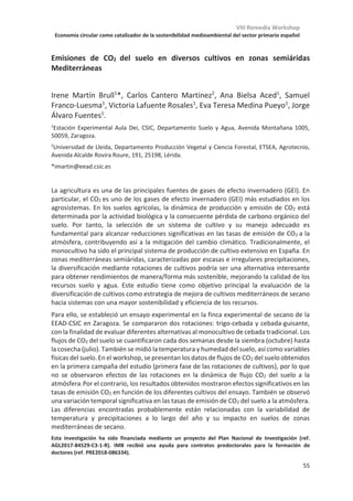 VIII Remedia Workshop
Economía circular como catalizador de la sostenibilidad medioambiental del sector primario español
51
Muestras compuestas y espectroscopía NIR: una estrategia óptima para
monitorizar cambios de carbono orgánico en los suelos
César Guerrero1*
, Romina Lorenzetti2
1 Dpto. Agroquímica y Medio Ambiente. Universidad Miguel Hernández de Elche, E-03202
Elche.
2 CREA-Consiglio per la Ricerca in Agricoltura e l'Analisi dell'Economia Agrari, Italy
* cesar.guerrero@umh.es
Los suelos, en función de su manejo, pueden actuar como fuentes o como sumideros de
carbono. Mediante parcelas experimentales se puede identificar qué manejos y qué
prácticas agrícolas tienen un impacto positivo en la concentración de carbono orgánico del
suelo (COS). Sin embargo, no podemos esperar una respuesta uniforme tras la
implementación de esos manejos, ya que la magnitud del cambio estará modulada por las
características locales. Por ello, el supuesto efecto deberá verificarse a escala local
mediante la cuantificación exacta del cambio en la concentración de COS.
Desgraciadamente, esa verificación no es sencilla, ya que los cambios en el COS suelen ser
pequeños en comparación con una alta variación espacial, y eso requiere tener que analizar
un elevado número de muestras, lo que no siempre es posible por el coste en análisis. El
trabajar con un tamaño de muestra menor del estadísticamente necesario puede llevar a
la obtención de conclusiones incorrectas.
En este trabajo se propone el uso de métodos baratos como solución para poder trabajar
con un alto número de muestras sin que ello suponga un coste elevado. Concretamente se
propone el uso combinado de muestras compuestas y la espectroscopía de infrarrojo
cercano (NIR), analizándose la diferencia mínima detectable (DMD). Puesto que NIR puede
ofrecer predicciones poco exactas e imprecisas, los errores serán usados para obtener una
DMD corregida (DMDC), más justa y realista. Las muestras compuestas se usan para
adaptar el modelo NIR a las características locales de la zona de monitoreo, y además para
controlar el bias (o sesgo) de las predicciones.
Como referencia, cuando se usaron muestras individuales y un método de referencia
(Walkley-Black) para analizar el COS, se obtuvo una DMDC de 0.139 %SOC. Mediante el uso
de muestras compuestas, que es 12 veces más barato, la DMDC fue de 0.263 %SOC y
además se pierde la posibilidad de mapear. Sin embargo, cuando se combinan las muestras
compuestas con NIR, la DMDC fue 0.168 %SOC, que es sólo ligeramente superior al valor
de referencia, pero mucho más barato (sólo algo más caro que las compuestas), y además
podríamos mapear.
Gracias a las características que ofrece el uso combinado de muestras compuestas y NIR,
es factible detectar cambios relativamente pequeños en el COS con un coste moderado y
un alto grado de robustez. Por ello, la combinación de muestras compuestas y NIR es una
estrategia óptima para el monitoreo del COS.
Agradecimientos: Este trabajo forma parte del proyecto Monitorización mediante NIR de los cambios en
el carbono orgánico de los suelos - MONICAS (ref. CGL2016-78642-R), estando financiado por el Ministerio
de Economía, Industria y competitividad, Agencia Estatal de Investigación, y FEDER.
 